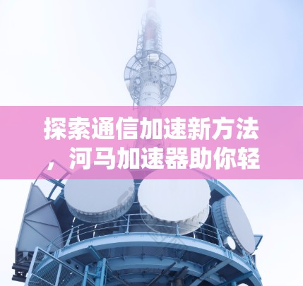 探索通信加速新方法,河马加速器助你轻松上位 探索通信加速新方法,河马加速器助你轻松上位