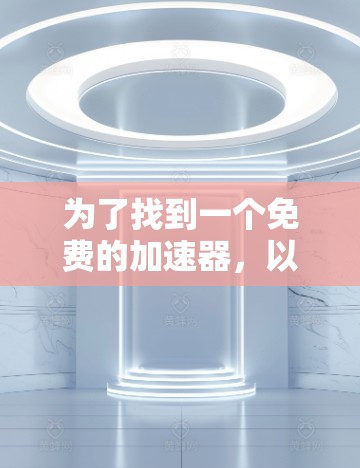 为了找到一个免费的加速器,以下是一些步骤和建议 为了找到一个免费的加速器,以下是一些步骤和建议