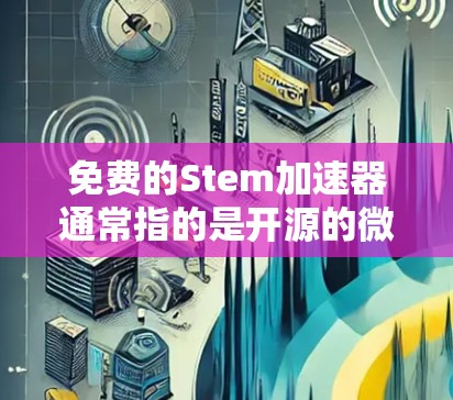 免费的Stem加速器通常指的是开源的微服务框架Stellar Motion（简称Stem）的免费版本。Stem是一个支持Web开发的开源框架，旨在简化微服务开发流程，提供丰富的资源和文档