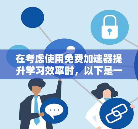 在考虑使用免费加速器提升学习效率时，以下是一个有条理的评估和建议