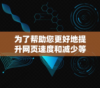 为了帮助您更好地提升网页速度和减少等待时间，以下是几个推荐的免费高效加速器推荐