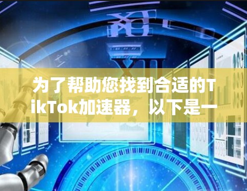 为了帮助您找到合适的TikTok加速器，以下是一些系统性的总结和建议