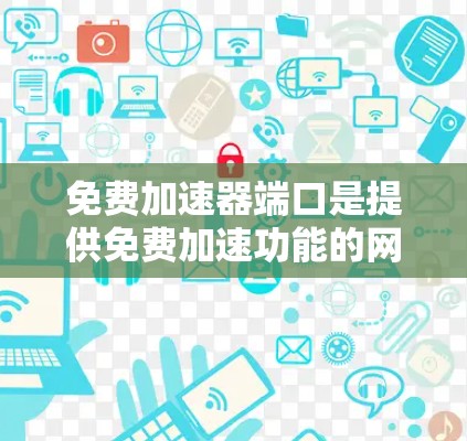 免费加速器端口是提供免费加速功能的网络设备,帮助用户提升下载和上传文件的速度。以下是一些常见的免费加速器端口及其使用方法 免费加速器端口是提供免费加速功能的网络设备,帮助用户提升下载和上传文件的速度。以下是一些常见的免费加速器端口及其使用方法