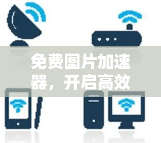 免费图片加速器,开启高效图片处理的新大陆 免费图片加速器,开启高效图片处理的新大陆