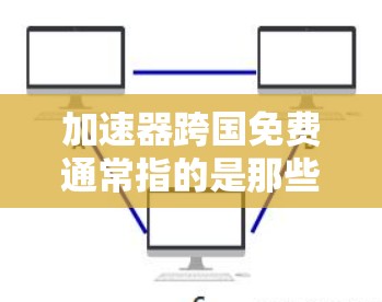 加速器跨国免费通常指的是那些提供免费网络加速服务的工具或应用,这些工具可以用于在不同国家或地区使用。以下是一些可能的解释和建议 加速器跨国免费通常指的是那些提供免费网络加速服务的工具或应用,这些工具可以用于在不同国家或地区使用。以下是一些可能的解释和建议