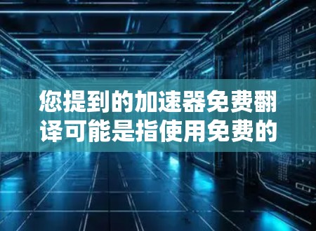 您提到的加速器免费翻译可能是指使用免费的在线翻译工具或工具包来进行翻译任务。以下是一些推荐的免费翻译工具和工具包