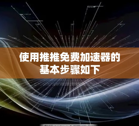 使用推推免费加速器的基本步骤如下 使用推推免费加速器的基本步骤如下