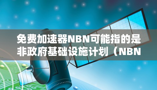 免费加速器NBN可能指的是非政府基础设施计划(NBN)或与NBN相关的其他概念。不过,NBN通常指的是国家基础设施发展计划,是一个由政府推动的基础设施建设计划,旨在促进经济和社会的发展 免费加速器NBN可能指的是非政府基础设施计划(NBN)或与NBN相关的其他概念。不过,NBN通常指的是国家基础设施发展计划,是一个由政府推动的基础设施建设计划,旨在促进经济和社会的发展