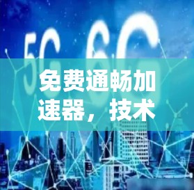 免费通畅加速器,技术与应用的完美结合 免费通畅加速器,技术与应用的完美结合