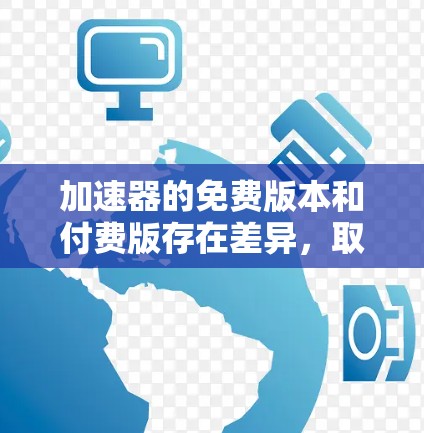 加速器的免费版本和付费版存在差异,取决于加速器的类型和功能。以下是对不同加速器版本的总结 加速器的免费版本和付费版存在差异,取决于加速器的类型和功能。以下是对不同加速器版本的总结