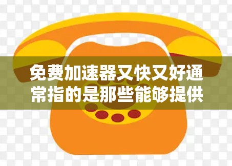 免费加速器又快又好通常指的是那些能够提供快速导航服务的免费工具,而不是加速器本身。如果您指的是那些提供快速导航、定位服务、或者功能强大的免费工具,那么我们可以推荐一些常见的选项 免费加速器又快又好通常指的是那些能够提供快速导航服务的免费工具,而不是加速器本身。如果您指的是那些提供快速导航、定位服务、或者功能强大的免费工具,那么我们可以推荐一些常见的选项