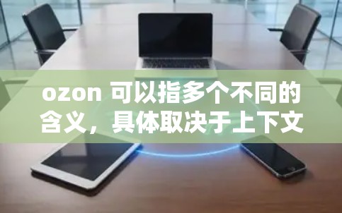 ozon 可以指多个不同的含义,具体取决于上下文。以下是几种常见的解释 ozon 可以指多个不同的含义,具体取决于上下文。以下是几种常见的解释