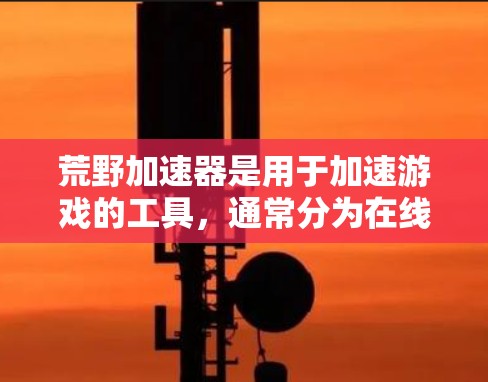 荒野加速器是用于加速游戏的工具,通常分为在线加速器和虚拟加速器两种类型。以下是关于荒野加速器免费的详细分析 荒野加速器是用于加速游戏的工具,通常分为在线加速器和虚拟加速器两种类型。以下是关于荒野加速器免费的详细分析