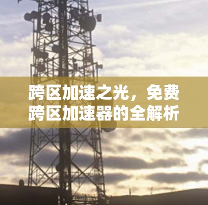 跨区加速之光,免费跨区加速器的全解析 跨区加速之光,免费跨区加速器的全解析