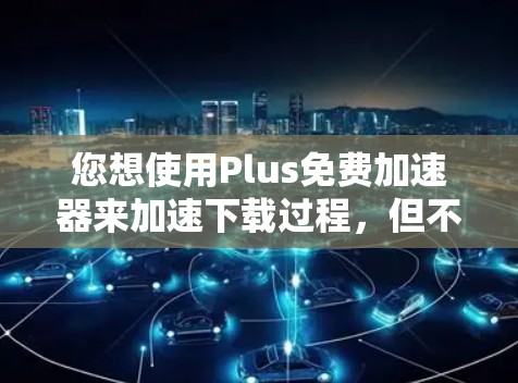 您想使用Plus免费加速器来加速下载过程，但不知道如何操作。以下是一些基本的步骤，您可以在应用中找到相应的加速器，并按照以下方法配置