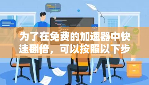 为了在免费的加速器中快速翻倍,可以按照以下步骤进行 为了在免费的加速器中快速翻倍,可以按照以下步骤进行