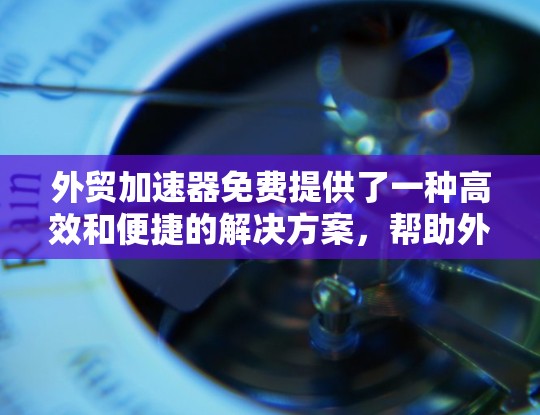 外贸加速器免费提供了一种高效和便捷的解决方案,帮助外贸企业提供更快的市场反应和运营效率。以下是一些可能的免费外贸加速器推荐,它们提供了快速响应、降低成本以及节省时间的便利 外贸加速器免费提供了一种高效和便捷的解决方案,帮助外贸企业提供更快的市场反应和运营效率。以下是一些可能的免费外贸加速器推荐,它们提供了快速响应、降低成本以及节省时间的便利