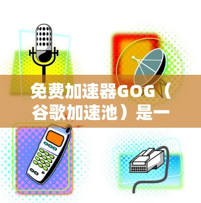 免费加速器GOG（谷歌加速池）是一种通过加速网页加载速度的技术，适用于资源有限的用户。以下是详细的指南
