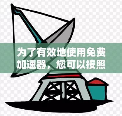 为了有效地使用免费加速器,您可以按照以下步骤进行选择和操作 为了有效地使用免费加速器,您可以按照以下步骤进行选择和操作