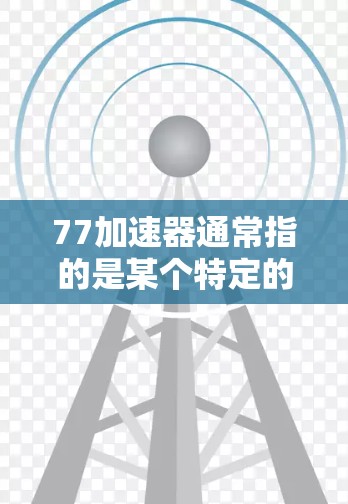 77加速器通常指的是某个特定的加速器工具,但具体的含义可能因平台而异。不过,如果您想使用免费的加速器来提升网页速度或提升网页加载速度,以下是一些常见的免费加速器工具,您可以根据自己的需求选择 77加速器通常指的是某个特定的加速器工具,但具体的含义可能因平台而异。不过,如果您想使用免费的加速器来提升网页速度或提升网页加载速度,以下是一些常见的免费加速器工具,您可以根据自己的需求选择