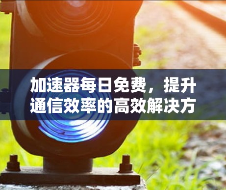 加速器每日免费,提升通信效率的高效解决方案 加速器每日免费,提升通信效率的高效解决方案