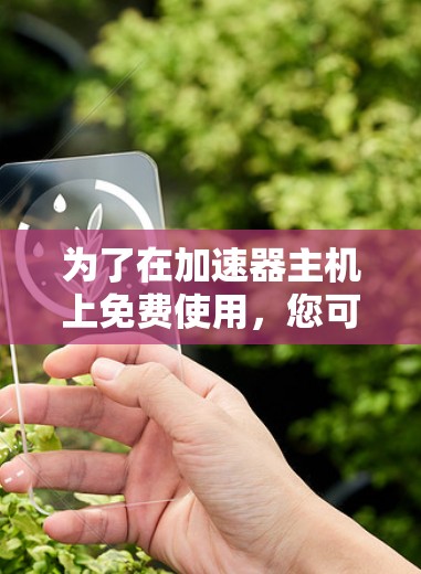 为了在加速器主机上免费使用,您可以按照以下步骤操作 为了在加速器主机上免费使用,您可以按照以下步骤操作
