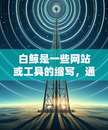 白鲸是一些网站或工具的缩写，通常用于加速网页浏览。然而，白鲸可能并不是一个知名的免费加速工具。如果你正在寻找一个免费的加速器，可能需要尝试以下方法