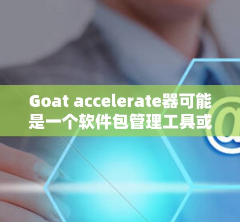 Goat accelerate器可能是一个软件包管理工具或加速器，具体含义需要根据上下文来理解。如果您是指寻找免费的Goat加速器，可以参考以下步骤
