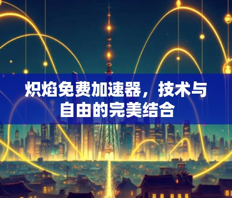 炽焰免费加速器,技术与自由的完美结合 炽焰免费加速器,技术与自由的完美结合