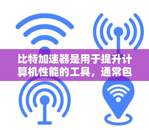 比特加速器是用于提升计算机性能的工具,通常包括软件加速器和硬件加速器。如果你想了解是否可以使用比特加速器免费,请明确以下几点 比特加速器是用于提升计算机性能的工具,通常包括软件加速器和硬件加速器。如果你想了解是否可以使用比特加速器免费,请明确以下几点