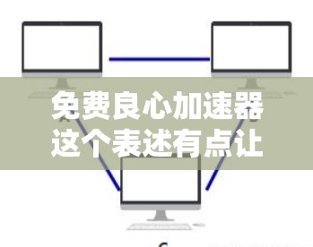 免费良心加速器这个表述有点让人困惑,因为通常免费和良心在这里可能有不同的含义。如果指的是一个免费的加速软件,那么良心可能意味着这个软件质量好、功能强大、操作简单等 免费良心加速器这个表述有点让人困惑,因为通常免费和良心在这里可能有不同的含义。如果指的是一个免费的加速软件,那么良心可能意味着这个软件质量好、功能强大、操作简单等