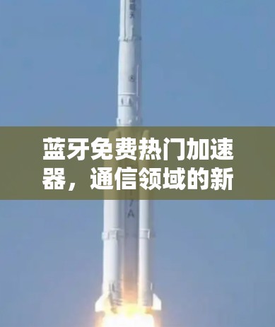 蓝牙免费热门加速器,通信领域的新选择—提升网络性能的高效选择 蓝牙免费热门加速器,通信领域的新选择—提升网络性能的高效选择