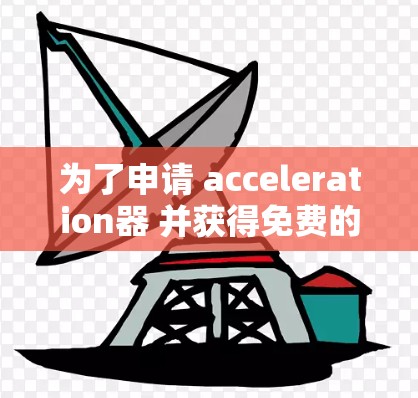 为了申请 acceleration器 并获得免费的可用性,你可以按照以下步骤进行 为了申请 acceleration器 并获得免费的可用性,你可以按照以下步骤进行