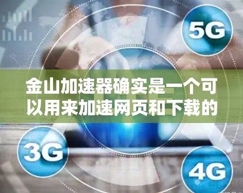 金山加速器确实是一个可以用来加速网页和下载的工具,但它通常有两种版本,免费版和付费版。免费版可能提供了一些免费功能,比如广告拦截、扩展访问等,但可能无法完全替代付费加速器的高级功能 金山加速器确实是一个可以用来加速网页和下载的工具,但它通常有两种版本,免费版和付费版。免费版可能提供了一些免费功能,比如广告拦截、扩展访问等,但可能无法完全替代付费加速器的高级功能