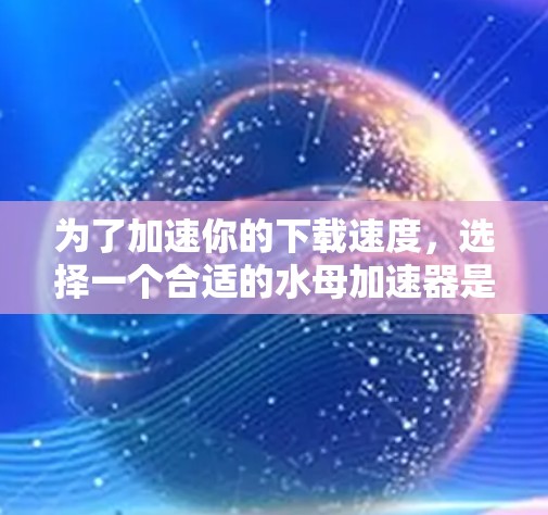 为了加速你的下载速度,选择一个合适的水母加速器是一个不错的选择。以下是详细的步骤和建议 为了加速你的下载速度,选择一个合适的水母加速器是一个不错的选择。以下是详细的步骤和建议