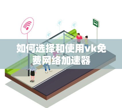 如何选择和使用vk免费网络加速器 如何选择和使用vk免费网络加速器