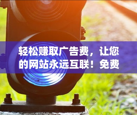 轻松赚取广告费,让您的网站永远互联!免费加速器,让您的流量无限 flowing! 轻松赚取广告费,让您的网站永远互联!免费加速器,让您的流量无限 flowing!