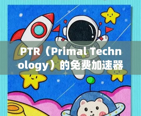 PTR（Primal Technology）的免费加速器是一种用于提高数据传输速度的技术设备，主要由芯片和通信协议组成。以下是对PTR免费加速器的详细解析