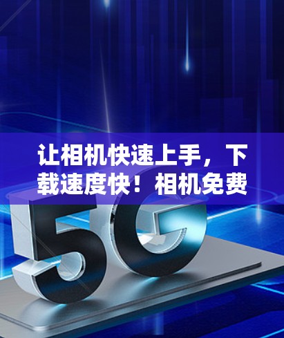 让相机快速上手,下载速度快!相机免费加速器全解析 让相机快速上手,下载速度快!相机免费加速器全解析