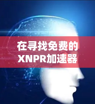 在寻找免费的XNPR加速器时,以下是一些推荐的选择,每个工具都有其独特的优势和适用场景 在寻找免费的XNPR加速器时,以下是一些推荐的选择,每个工具都有其独特的优势和适用场景
