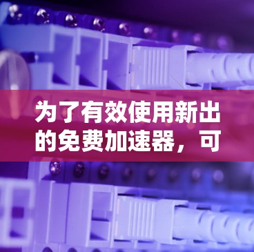 为了有效使用新出的免费加速器，可以按照以下步骤进行