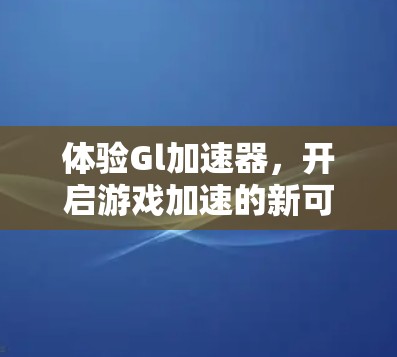 体验Gl加速器，开启游戏加速的新可能！