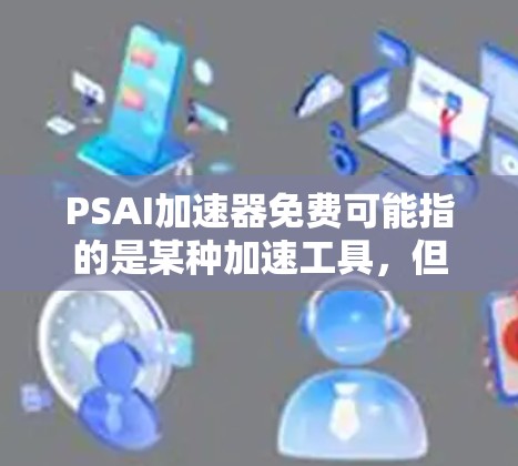 PSAI加速器免费可能指的是某种加速工具，但需要确认具体指的是什么。由于PSAI可能不是一个常见的英文单词，也有可能是一个特定软件或功能的缩写