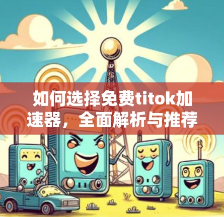 如何选择免费titok加速器，全面解析与推荐