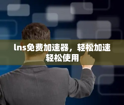 lns免费加速器,轻松加速轻松使用 lns免费加速器,轻松加速轻松使用