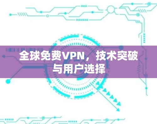 全球免费VPN,技术突破与用户选择 全球免费VPN,技术突破与用户选择