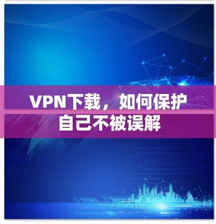VPN下载，如何保护自己不被误解