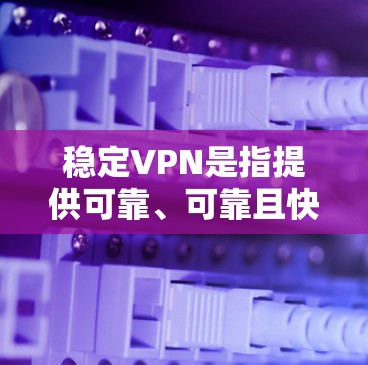 稳定VPN是指提供可靠、可靠且快速的网络传输服务的VPN产品或服务。稳定VPN的核心在于其服务器的稳定运行、数据传输的高效性和安全性，以及能够长时间提供良好的连接体验