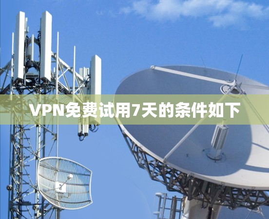 VPN免费试用7天的条件如下 VPN免费试用7天的条件如下