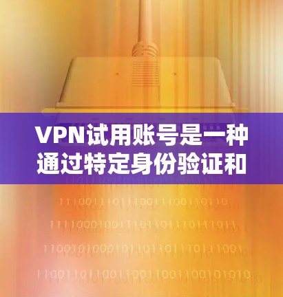 VPN试用账号是一种通过特定身份验证和安全措施确保用户合法使用网络VPN服务的手段。以下是关于VPN试用账号的详细信息